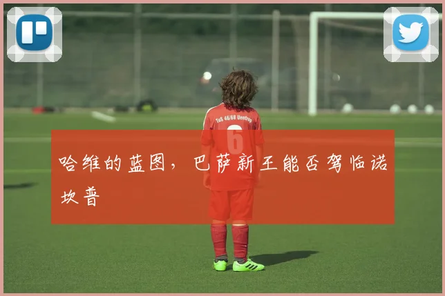 哈维的蓝图，巴萨新王能否驾临诺坎普