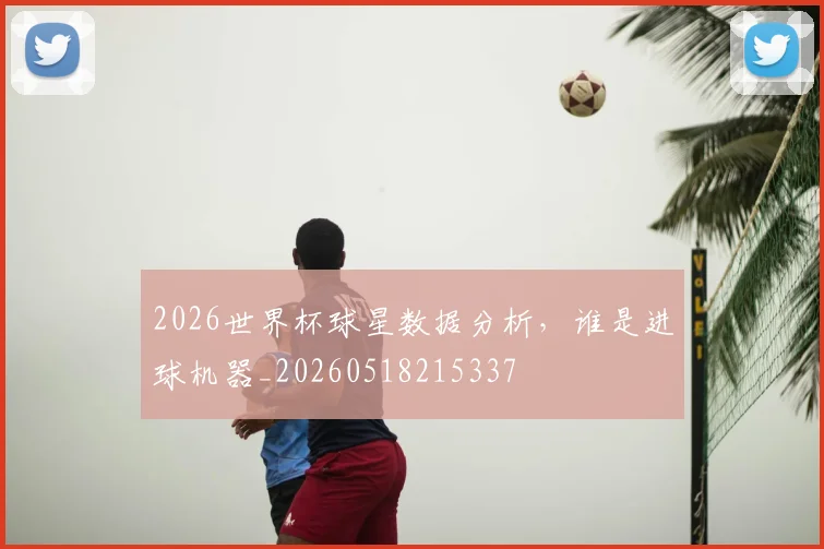 2026世界杯球星数据分析，谁是进球机器_20260518215337