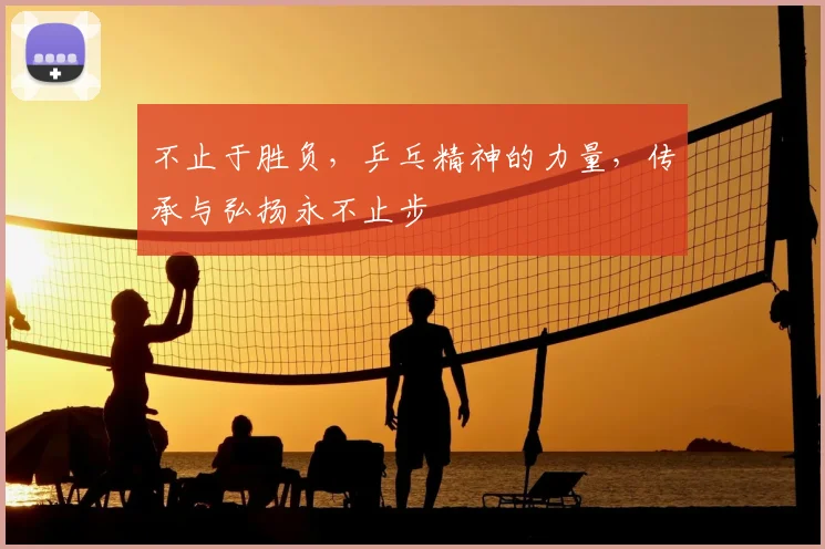 不止于胜负，乒乓精神的力量，传承与弘扬永不止步