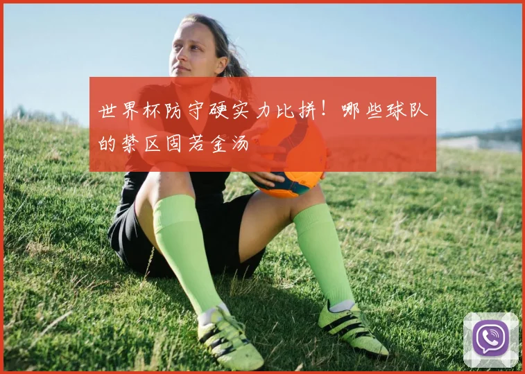 世界杯防守硬实力比拼！哪些球队的禁区固若金汤