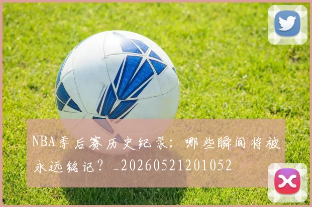 NBA季后赛历史纪录：哪些瞬间将被永远铭记？_20260521201052