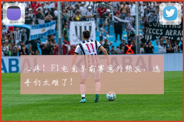 心疼！F1电竞季前赛意外频发，选手们太难了！