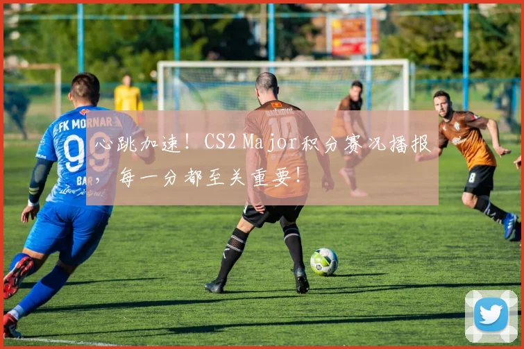 心跳加速！CS2 Major积分赛况播报，每一分都至关重要！