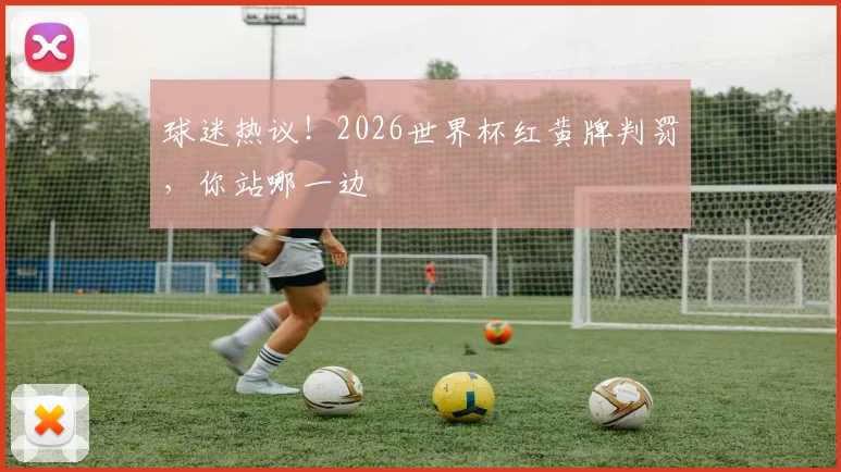 球迷热议!2026世界杯红黄牌判罚,你站哪一边