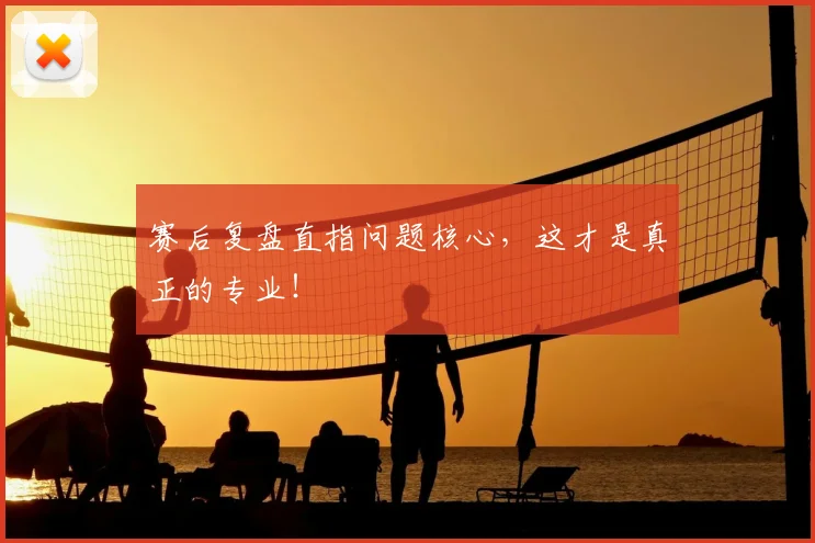 赛后复盘直指问题核心，这才是真正的专业！