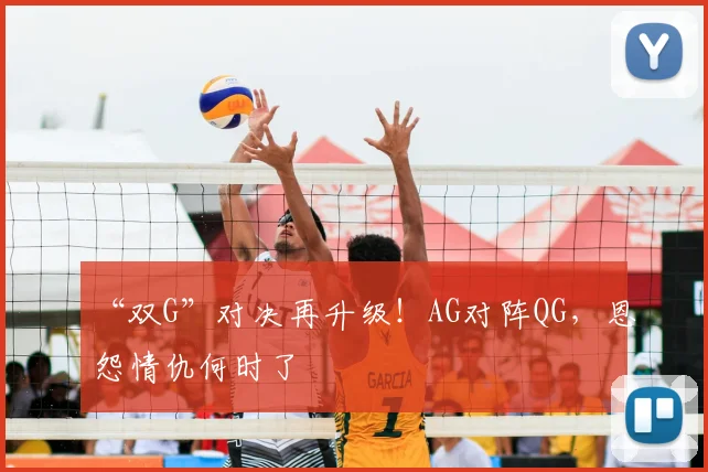 “双G”对决再升级！AG对阵QG，恩怨情仇何时了