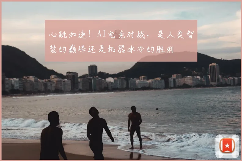 心跳加速！AI电竞对战，是人类智慧的巅峰还是机器冰冷的胜利