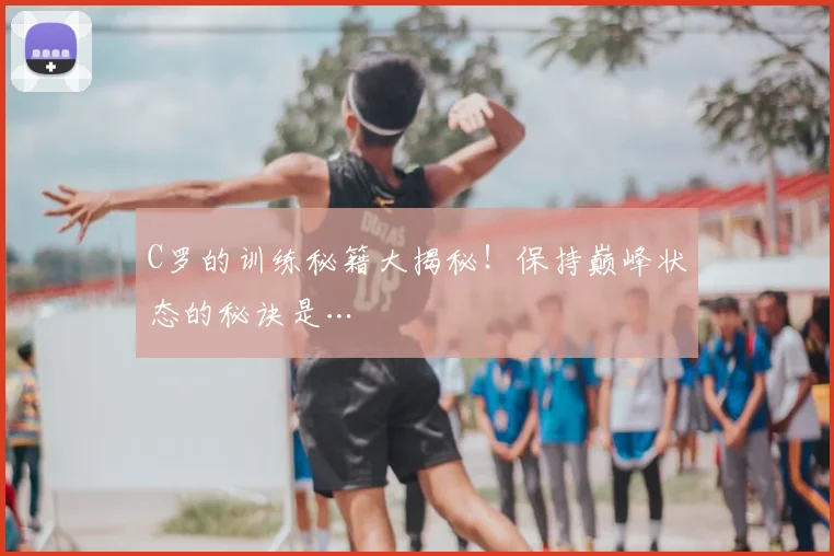 C罗的训练秘籍大揭秘！保持巅峰状态的秘诀是…