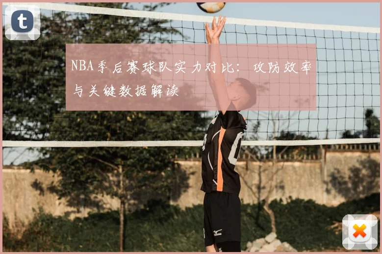 NBA季后赛球队实力对比：攻防效率与关键数据解读