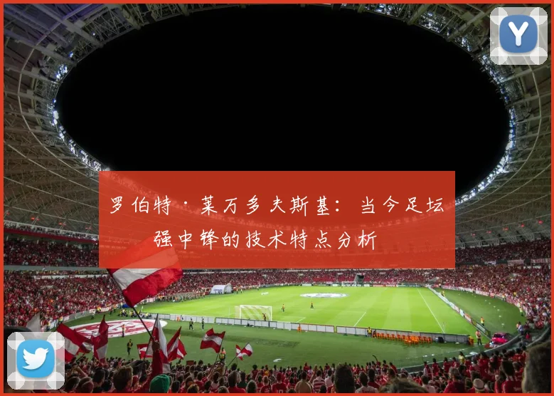 罗伯特·莱万多夫斯基：当今足坛最强中锋的技术特点分析