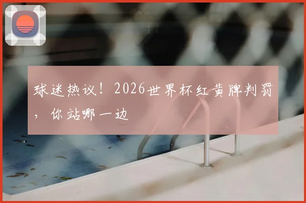球迷热议！2026世界杯红黄牌判罚，你站哪一边