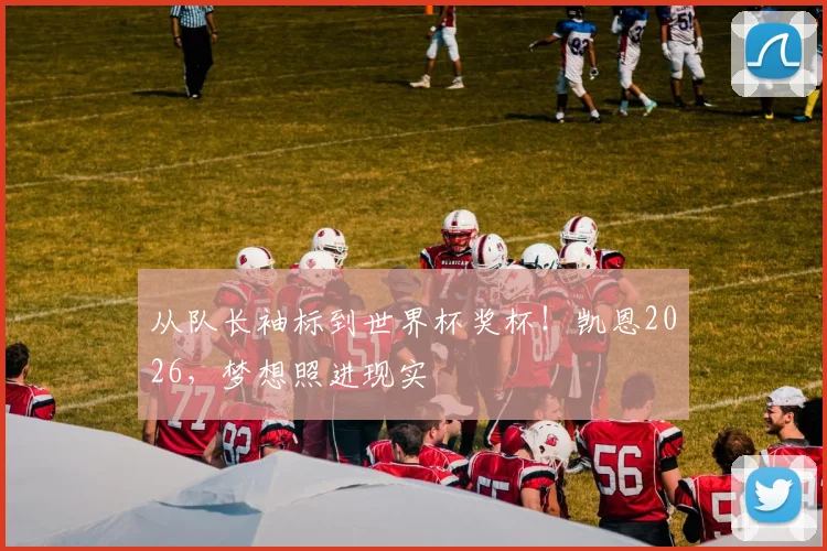 从队长袖标到世界杯奖杯！凯恩2026，梦想照进现实