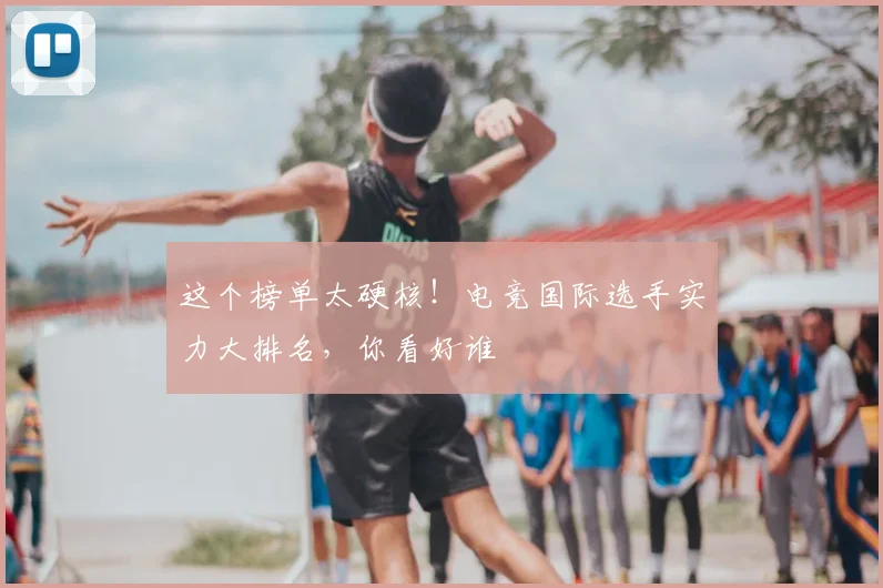 这个榜单太硬核！电竞国际选手实力大排名，你看好谁