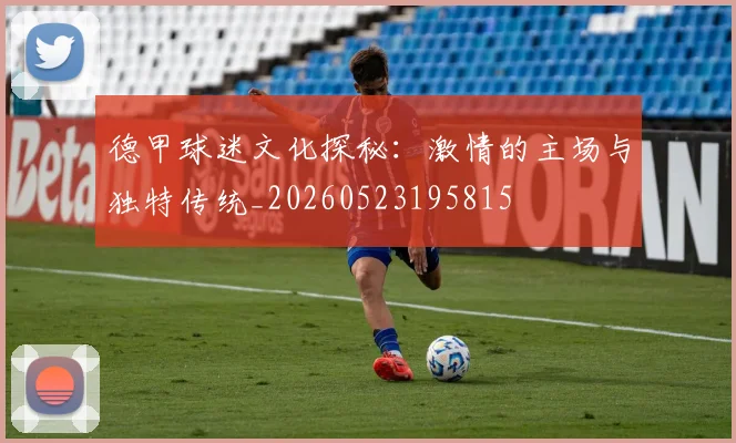 德甲球迷文化探秘：激情的主场与独特传统_20260523195815