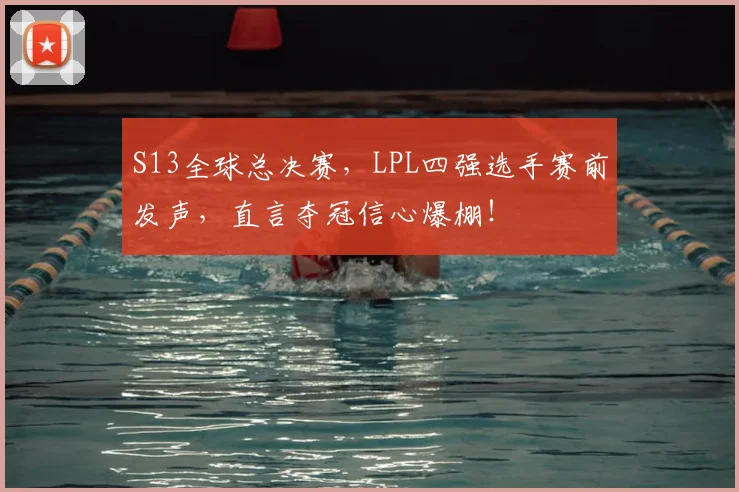 S13全球总决赛，LPL四强选手赛前发声，直言夺冠信心爆棚！