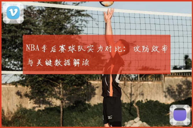 NBA季后赛球队实力对比：攻防效率与关键数据解读
