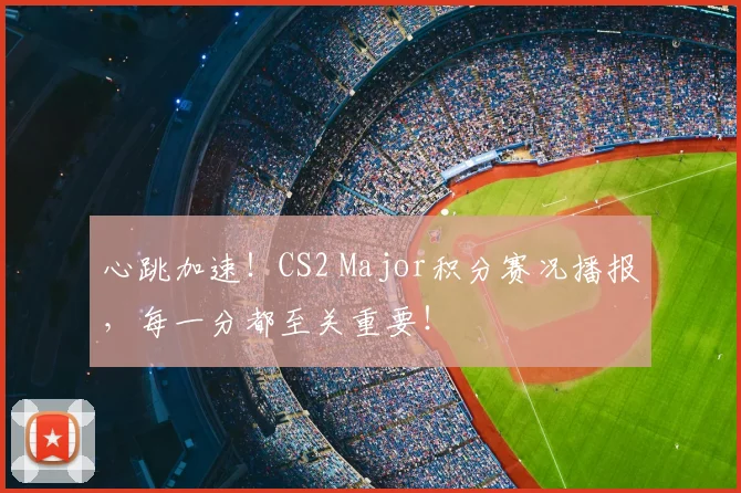 心跳加速！CS2 Major积分赛况播报，每一分都至关重要！