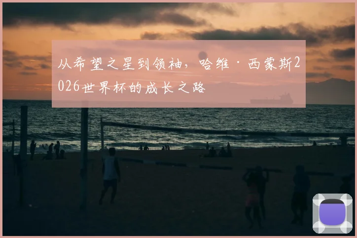 从希望之星到领袖，哈维·西蒙斯2026世界杯的成长之路