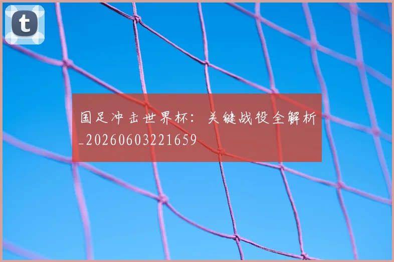 国足冲击世界杯：关键战役全解析_20260603221659