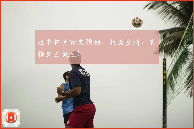 世界杯金靴奖预测：数据分析，直指新王诞生！
