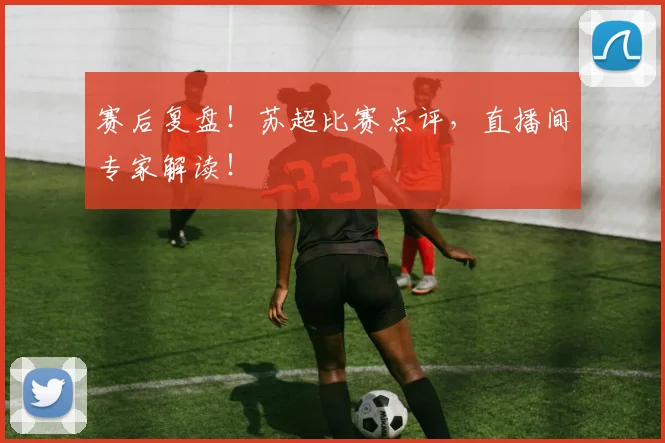 赛后复盘！苏超比赛点评，直播间专家解读！