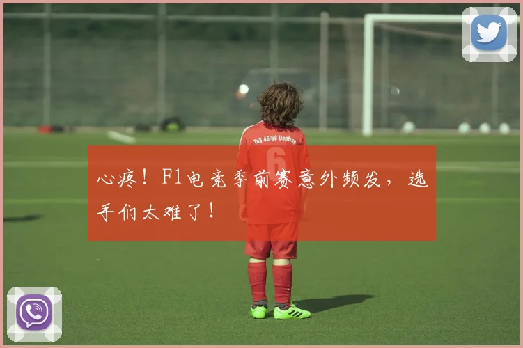 心疼！F1电竞季前赛意外频发，选手们太难了！