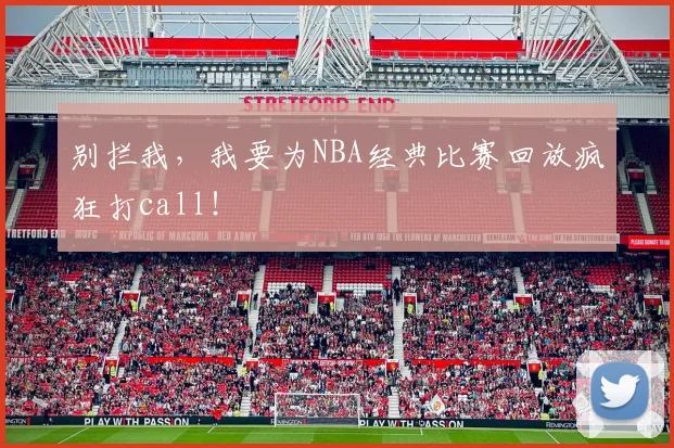 别拦我，我要为NBA经典比赛回放疯狂打call！