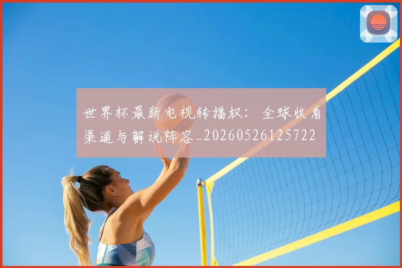 世界杯最新电视转播权：全球收看渠道与解说阵容_20260526125722