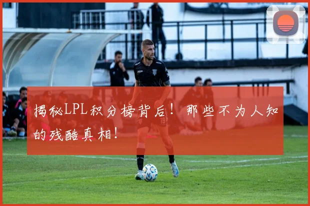 揭秘LPL积分榜背后！那些不为人知的残酷真相！