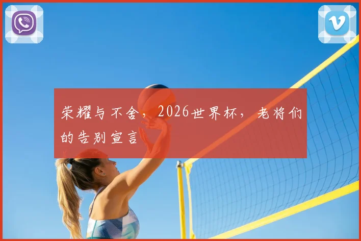 荣耀与不舍，2026世界杯，老将们的告别宣言