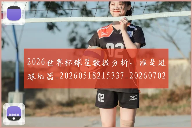 2026世界杯球星数据分析，谁是进球机器_20260518215337_20260702033625