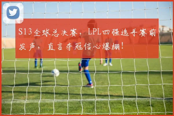 S13全球总决赛，LPL四强选手赛前发声，直言夺冠信心爆棚！