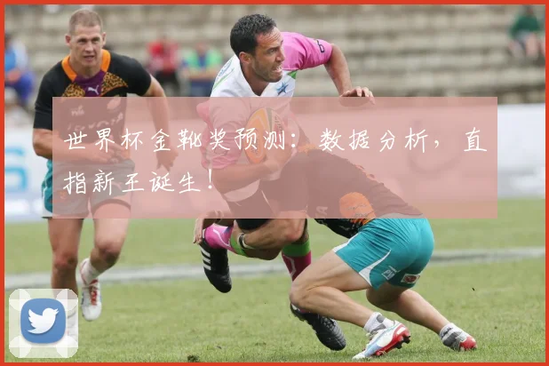 世界杯金靴奖预测：数据分析，直指新王诞生！
