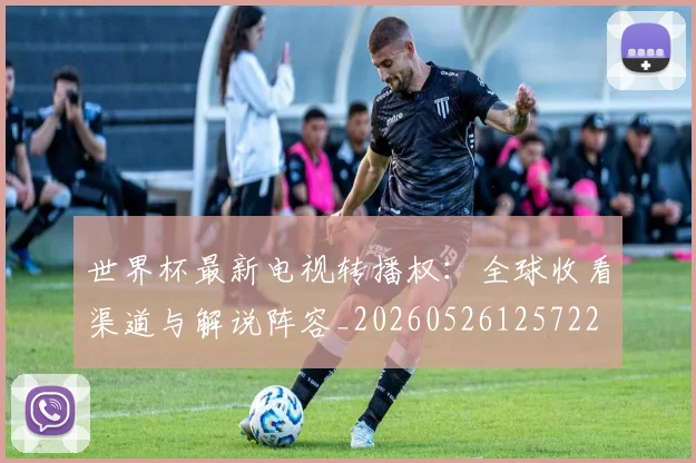 世界杯最新电视转播权：全球收看渠道与解说阵容_20260526125722
