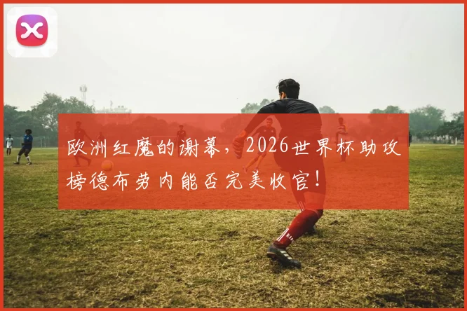 欧洲红魔的谢幕，2026世界杯助攻榜德布劳内能否完美收官！