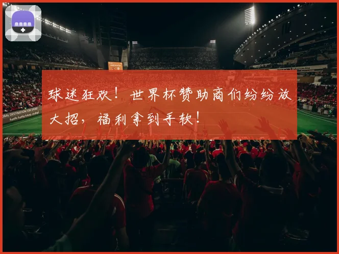 球迷狂欢！世界杯赞助商们纷纷放大招，福利拿到手软！
