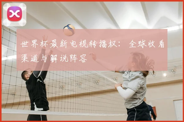 世界杯最新电视转播权：全球收看渠道与解说阵容