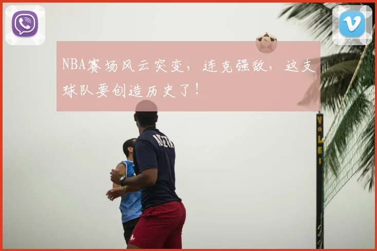NBA赛场风云突变，连克强敌，这支球队要创造历史了！