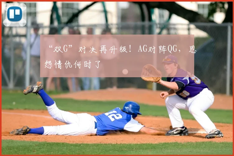 “双G”对决再升级！AG对阵QG，恩怨情仇何时了