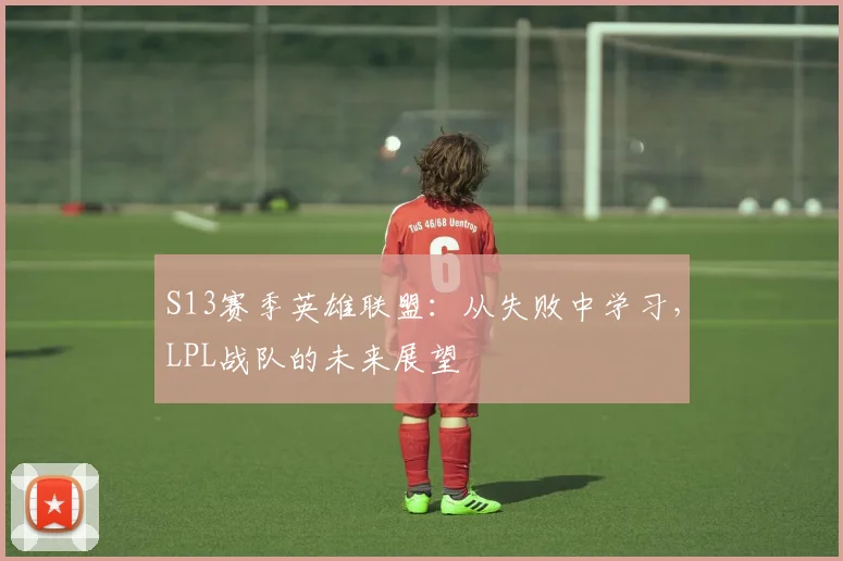 S13赛季英雄联盟：从失败中学习，LPL战队的未来展望