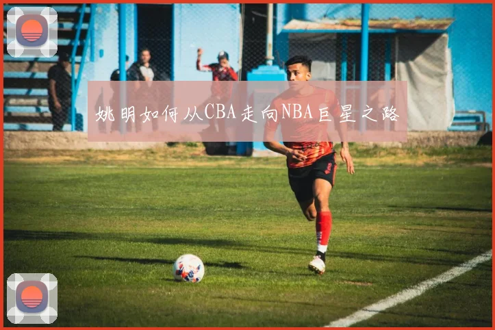 姚明如何从CBA走向NBA巨星之路