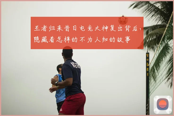 王者归来昔日电竞大神复出背后，隐藏着怎样的不为人知的故事