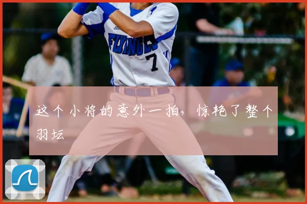 这个小将的意外一拍，惊艳了整个羽坛