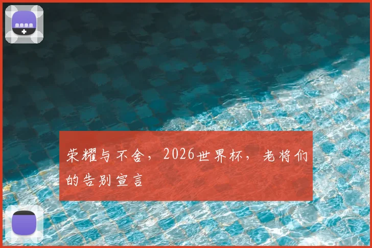 荣耀与不舍，2026世界杯，老将们的告别宣言