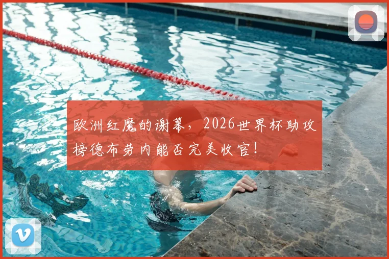 欧洲红魔的谢幕，2026世界杯助攻榜德布劳内能否完美收官！