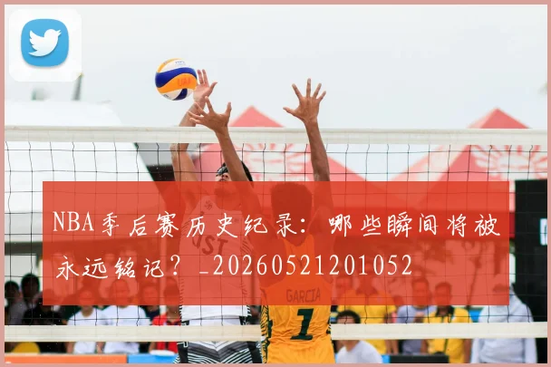 NBA季后赛历史纪录：哪些瞬间将被永远铭记？_20260521201052