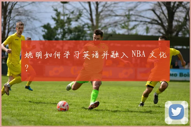 姚明如何学习英语并融入 NBA 文化？