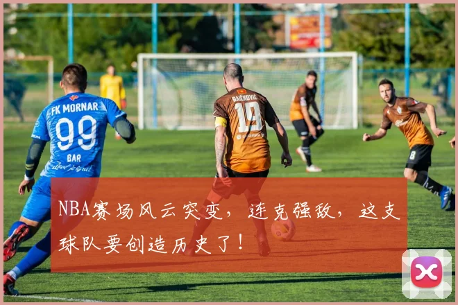 NBA赛场风云突变，连克强敌，这支球队要创造历史了！