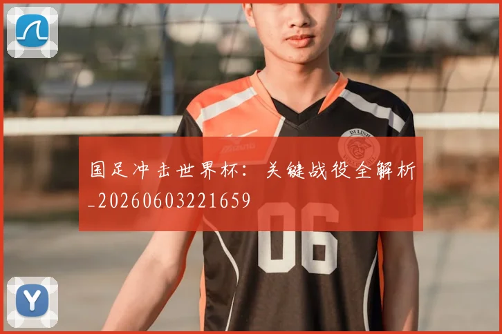 国足冲击世界杯：关键战役全解析_20260603221659
