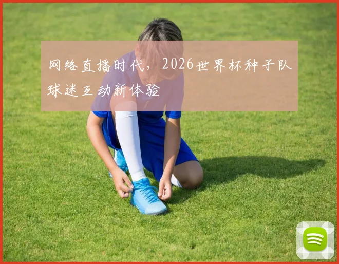网络直播时代，2026世界杯种子队球迷互动新体验